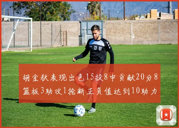 胡金秋表现出色15投8中贡献20分8篮板3助攻1抢断正负值达到10助力球队胜利