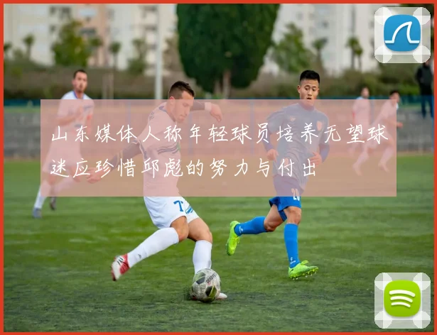 山东媒体人称年轻球员培养无望球迷应珍惜邱彪的努力与付出