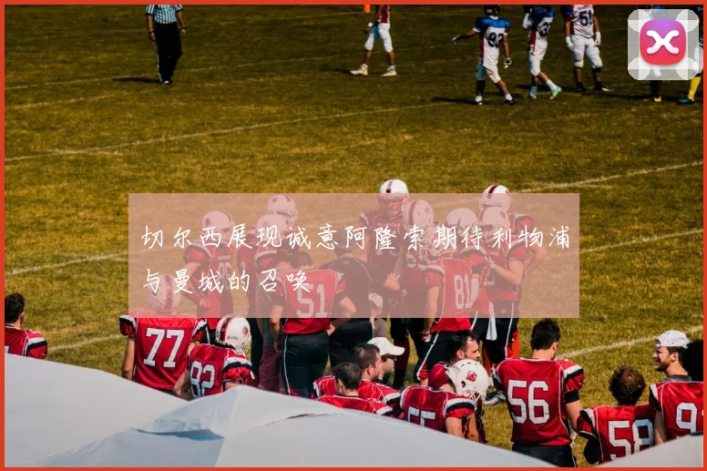 切尔西展现诚意阿隆索期待利物浦与曼城的召唤