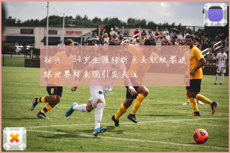孙兴慜34岁生涯转折点美职联零进球世界杯表现引发关注