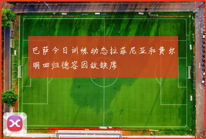 巴萨今日训练动态拉菲尼亚和费尔明回归德容因故缺席