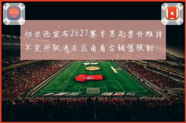 切尔西宣布2627赛季男足票价维持不变并取消东区南看台销售限制