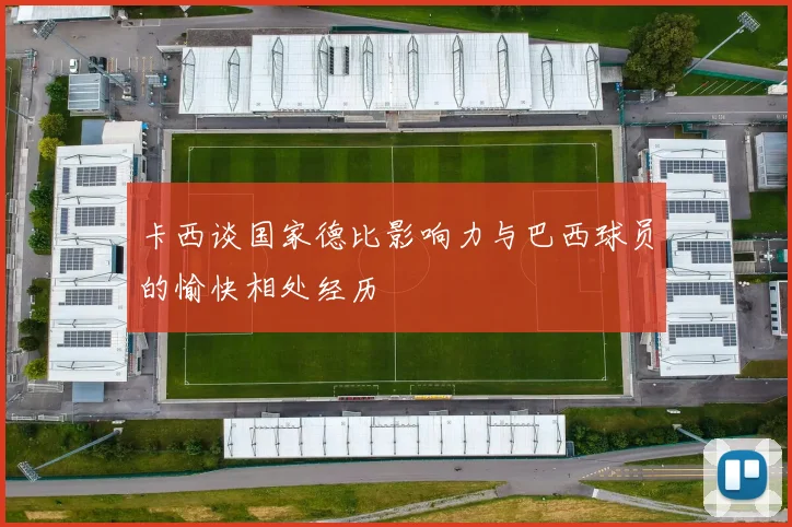卡西谈国家德比影响力与巴西球员的愉快相处经历