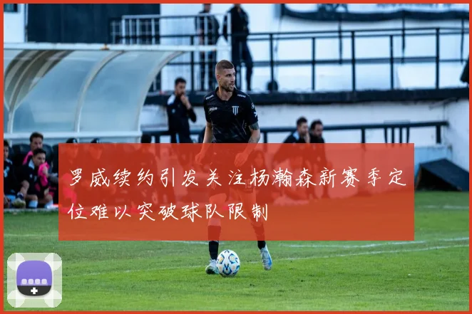罗威续约引发关注杨瀚森新赛季定位难以突破球队限制