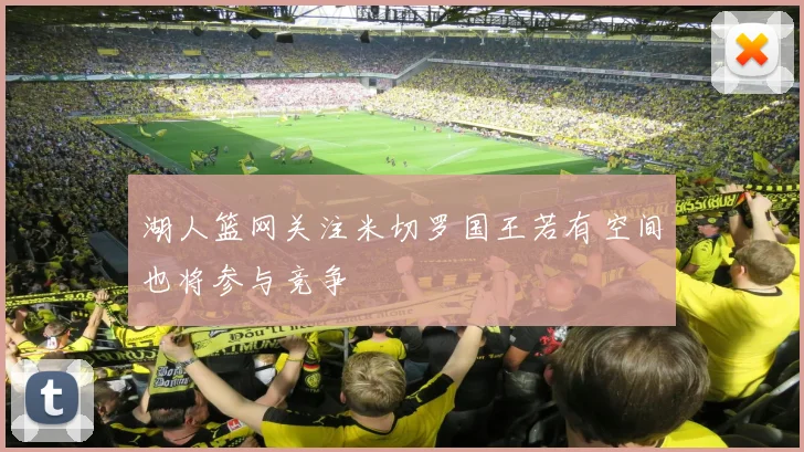 湖人篮网关注米切罗国王若有空间也将参与竞争