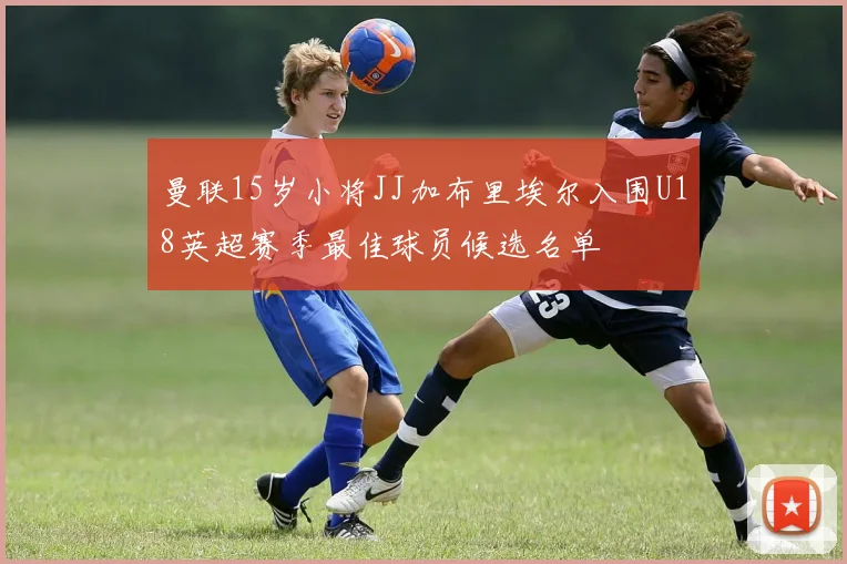 曼联15岁小将JJ加布里埃尔入围U18英超赛季最佳球员候选名单