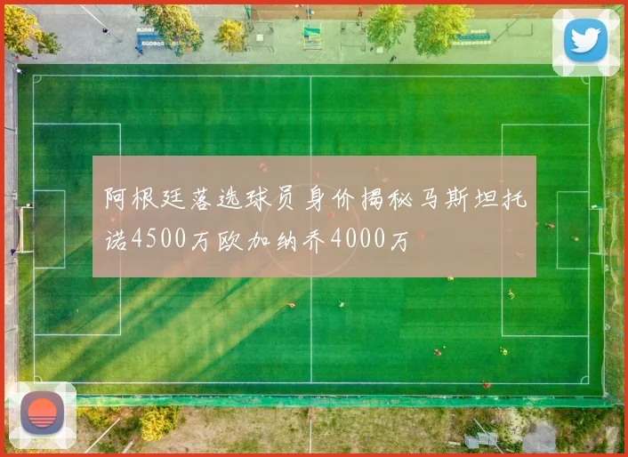 阿根廷落选球员身价揭秘马斯坦托诺4500万欧加纳乔4000万